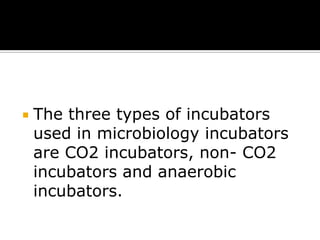 

The three types of incubators
used in microbiology incubators
are CO2 incubators, non- CO2
incubators and anaerobic
incubators.

 