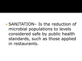 

SANITATION– Is the reduction of
microbial populations to levels
considered safe by public health
standards, such as those applied
in restaurants.

 