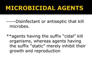 -----Disinfectant or antiseptic that kill
microbes.
**agents having the suffix ―cidal‖ kill
organisms, whereas agents having
the suffix ―static‖ merely inhibit their
growth and reproduction

 