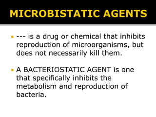 

--- is a drug or chemical that inhibits
reproduction of microorganisms, but
does not necessarily kill them.



A BACTERIOSTATIC AGENT is one
that specifically inhibits the
metabolism and reproduction of
bacteria.

 