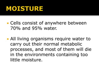 

Cells consist of anywhere between
70% and 95% water.



All living organisms require water to
carry out their normal metabolic
processes, and most of them will die
in the environments containing too
little moisture.

 