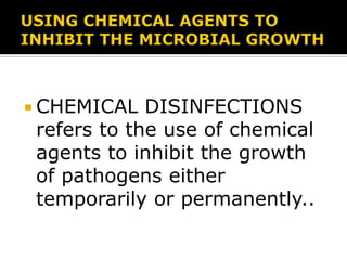  CHEMICAL

DISINFECTIONS
refers to the use of chemical
agents to inhibit the growth
of pathogens either
temporarily or permanently..

 