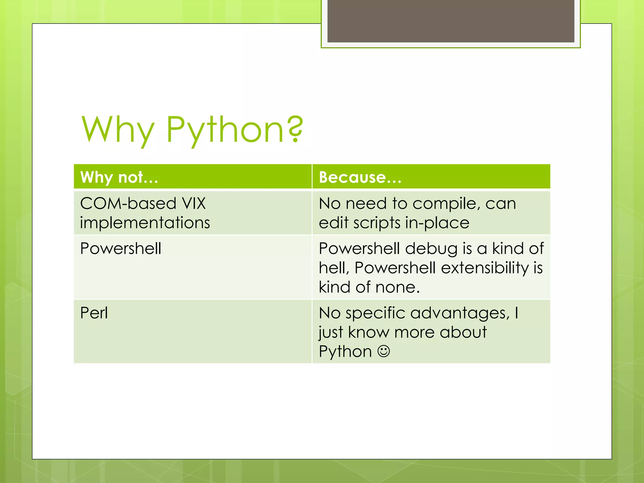 Why Python?
Why not… Because…
COM-based VIX
implementations
No need to compile, can
edit scripts in-place
Powershell Powershell debug is a kind of
hell, Powershell extensibility is
kind of none.
Perl No specific advantages, I
just know more about
Python 
 