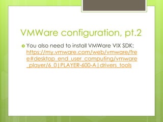 VMWare configuration, pt.2
 You also need to install VMWare VIX SDK:
https://my.vmware.com/web/vmware/fre
e#desktop_end_user_computing/vmware
_player/6_0|PLAYER-600-A|drivers_tools
 
