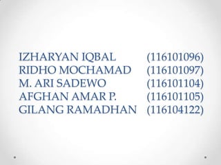 IZHARYAN IQBAL    (116101096)
RIDHO MOCHAMAD    (116101097)
M. ARI SADEWO     (116101104)
AFGHAN AMAR P.    (116101105)
GILANG RAMADHAN   (116104122)
 