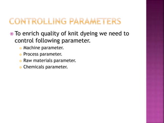  To enrich quality of knit dyeing we need to
control following parameter.
 Machine parameter.
 Process parameter.
 Raw materials parameter.
 Chemicals parameter.
 