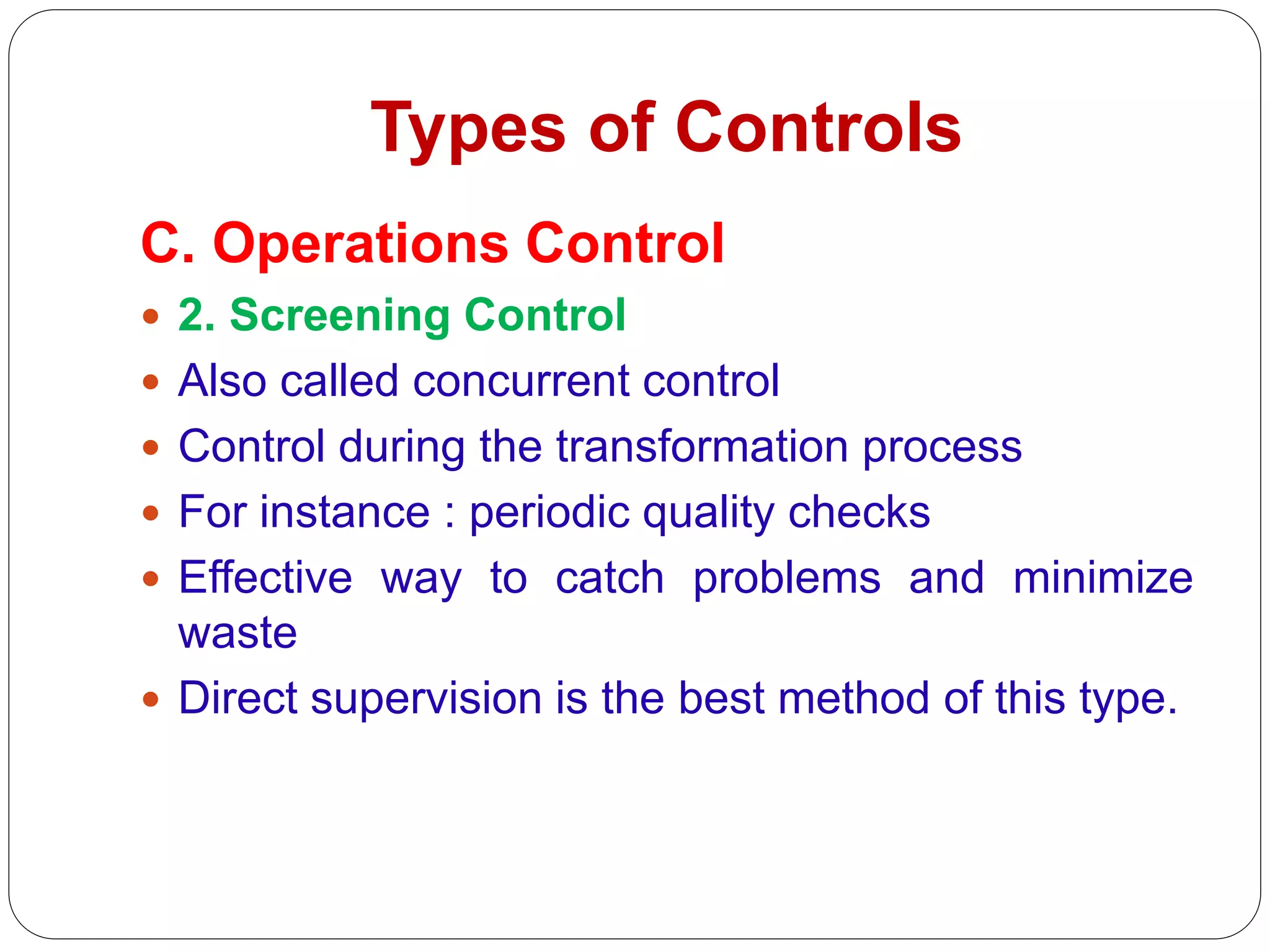 Types of Controls
C. Operations Control
 2. Screening Control
 Also called concurrent control
 Control during the transformation process
 For instance : periodic quality checks
 Effective way to catch problems and minimize
waste
 Direct supervision is the best method of this type.
 