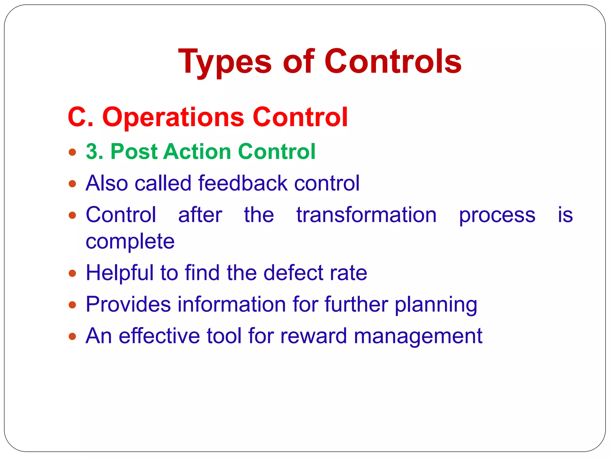 Types of Controls
C. Operations Control
 3. Post Action Control
 Also called feedback control
 Control after the transformation process is
complete
 Helpful to find the defect rate
 Provides information for further planning
 An effective tool for reward management
 