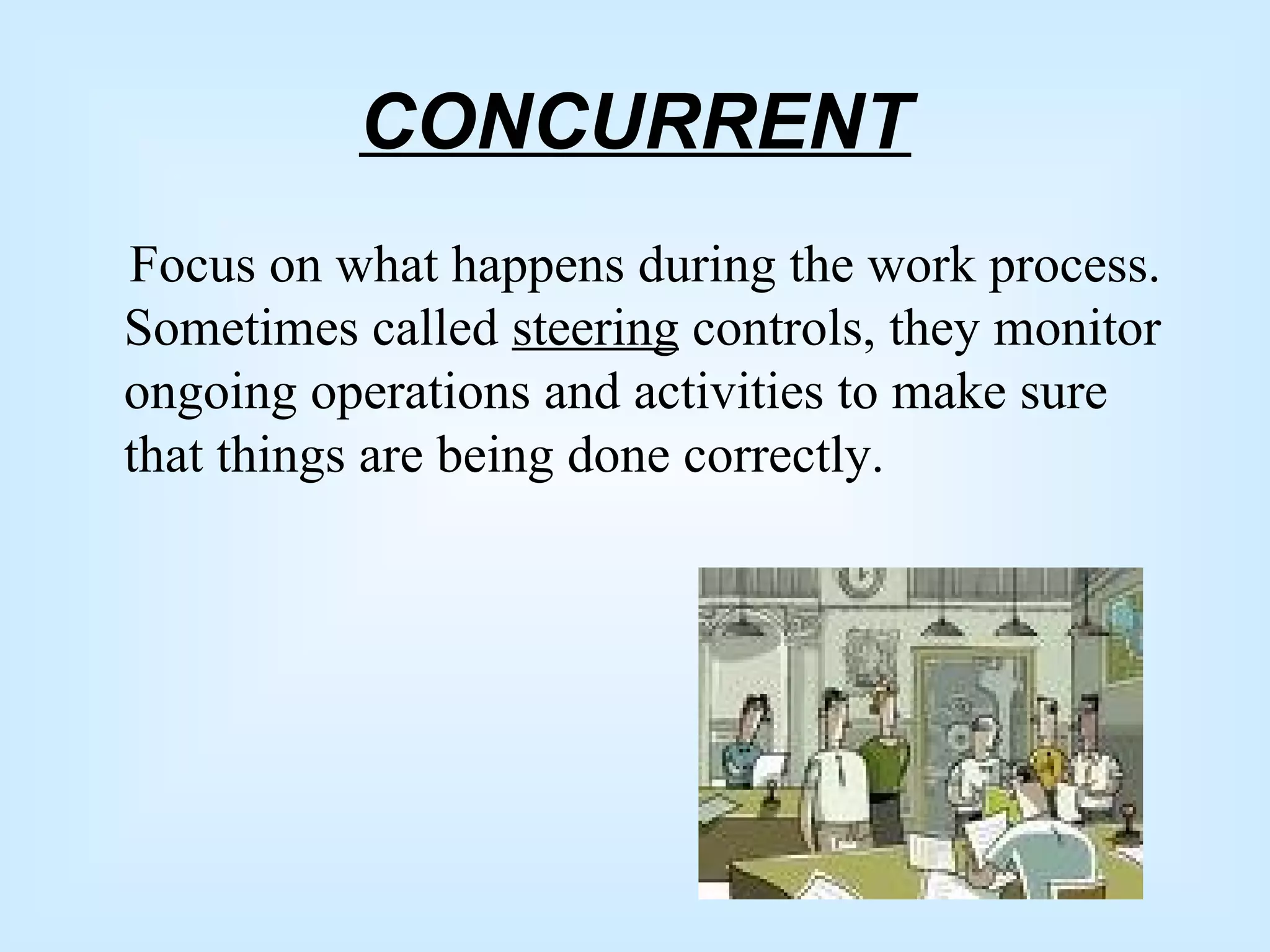 CONCURRENT
Focus on what happens during the work process.
Sometimes called steering controls, they monitor
ongoing operations and activities to make sure
that things are being done correctly.
 