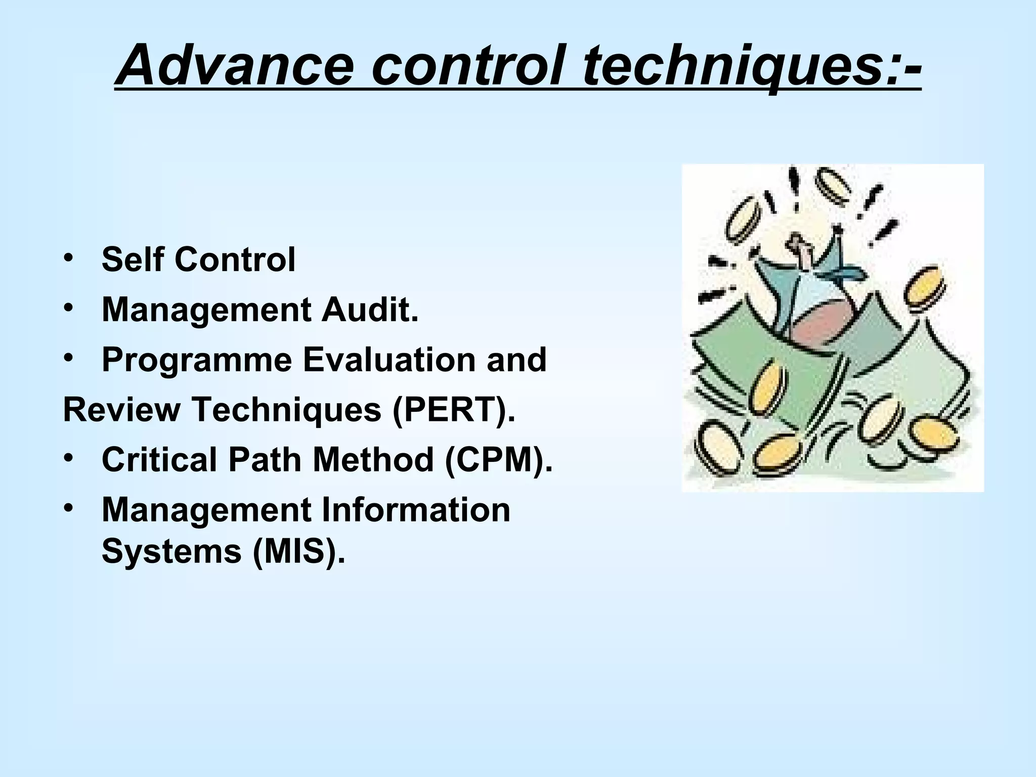 Advance control techniques:-
• Self Control
• Management Audit.
• Programme Evaluation and
Review Techniques (PERT).
• Critical Path Method (CPM).
• Management Information
Systems (MIS).
 