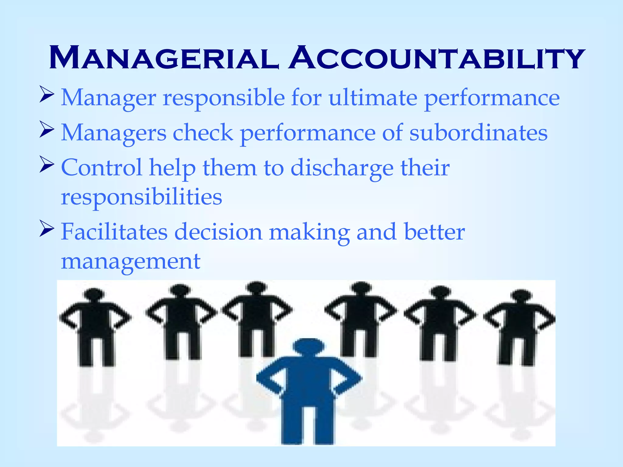 Managerial Accountability
 Manager responsible for ultimate performance
 Managers check performance of subordinates
 Control help them to discharge their
responsibilities
 Facilitates decision making and better
management
 