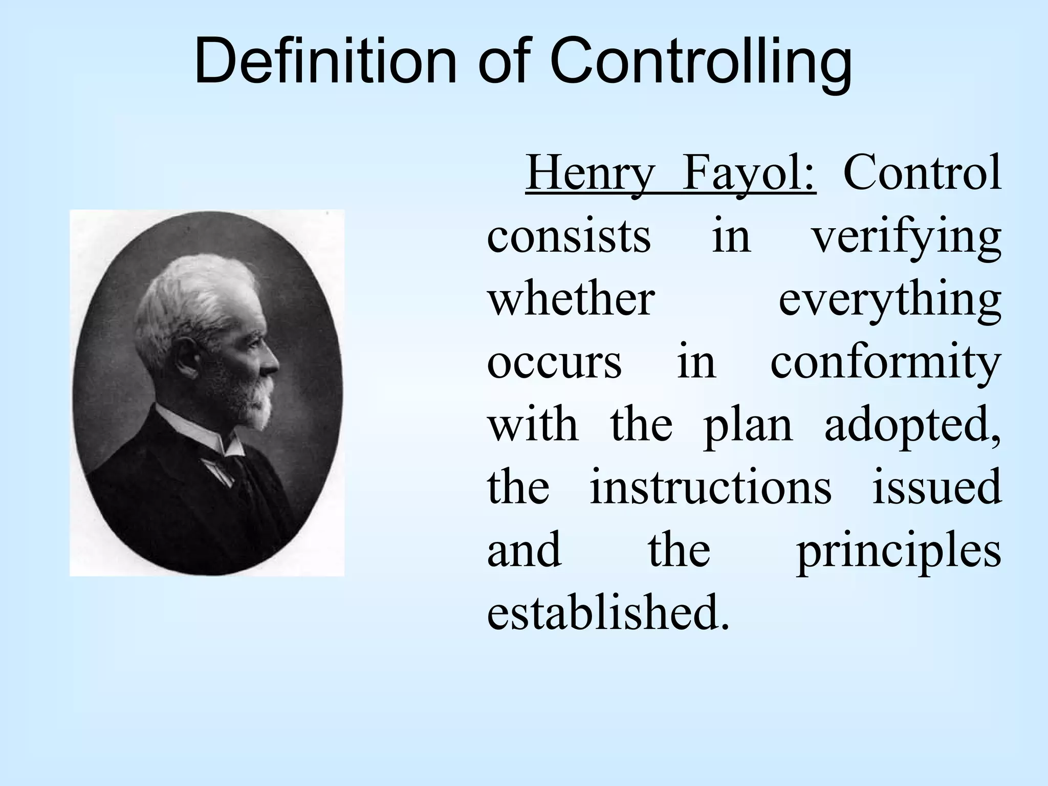 Definition of Controlling
Henry Fayol: Control
consists in verifying
whether everything
occurs in conformity
with the plan adopted,
the instructions issued
and the principles
established.
 