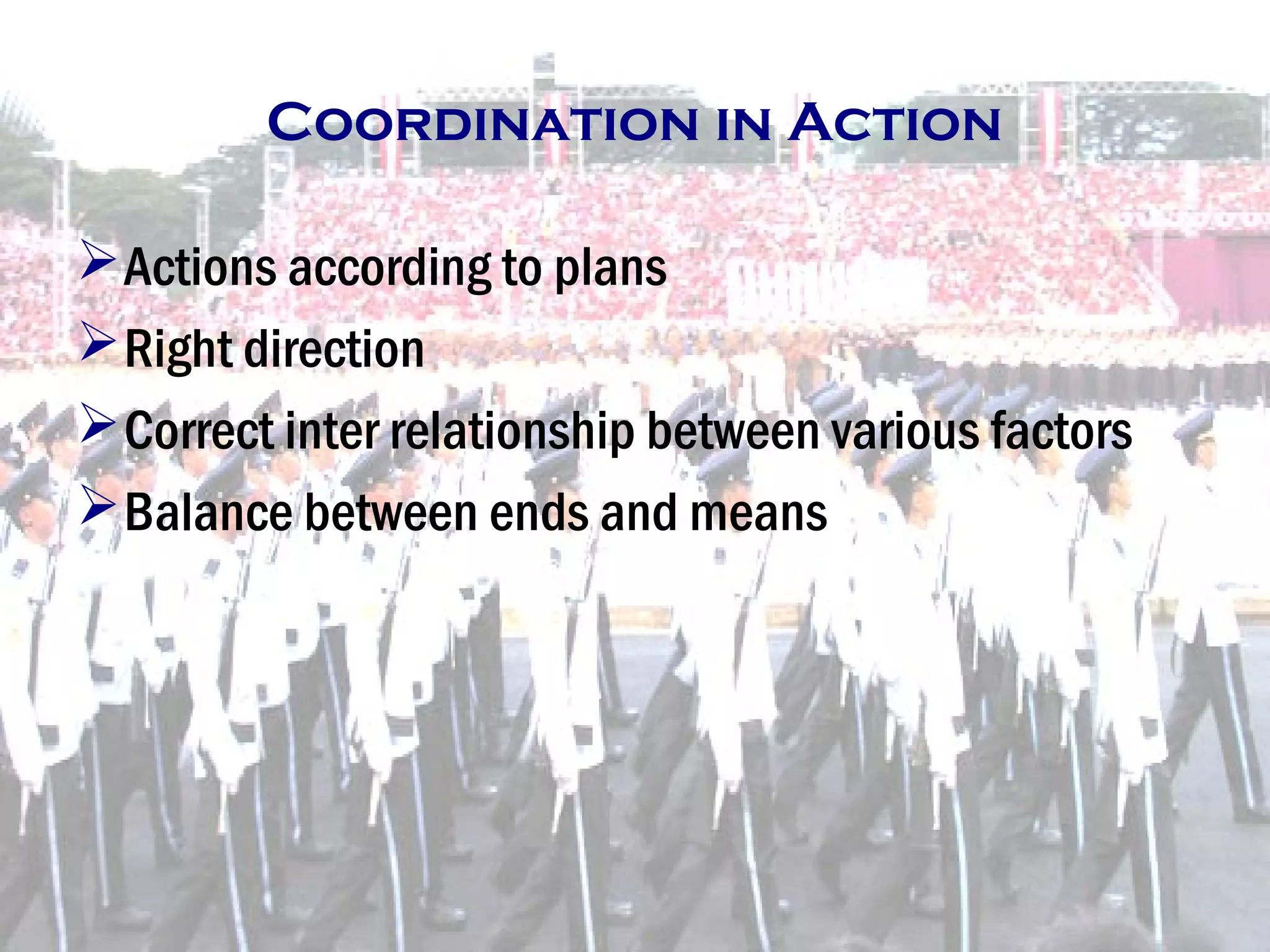 Coordination in Action
Actions according to plans
Right direction
Correct inter relationship between various factors
Balance between ends and means
 