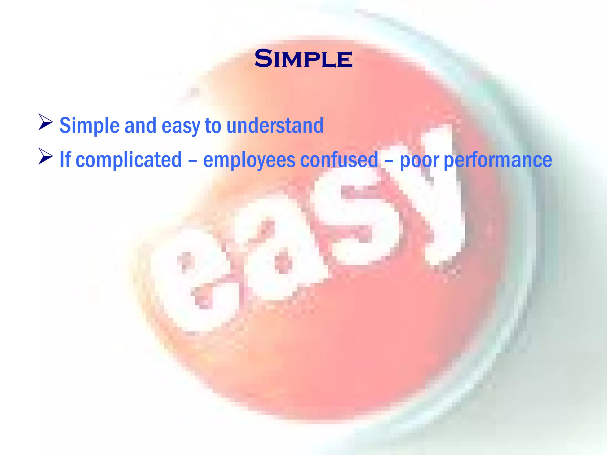 Simple
 Simple and easy to understand
 If complicated – employees confused – poor performance
 