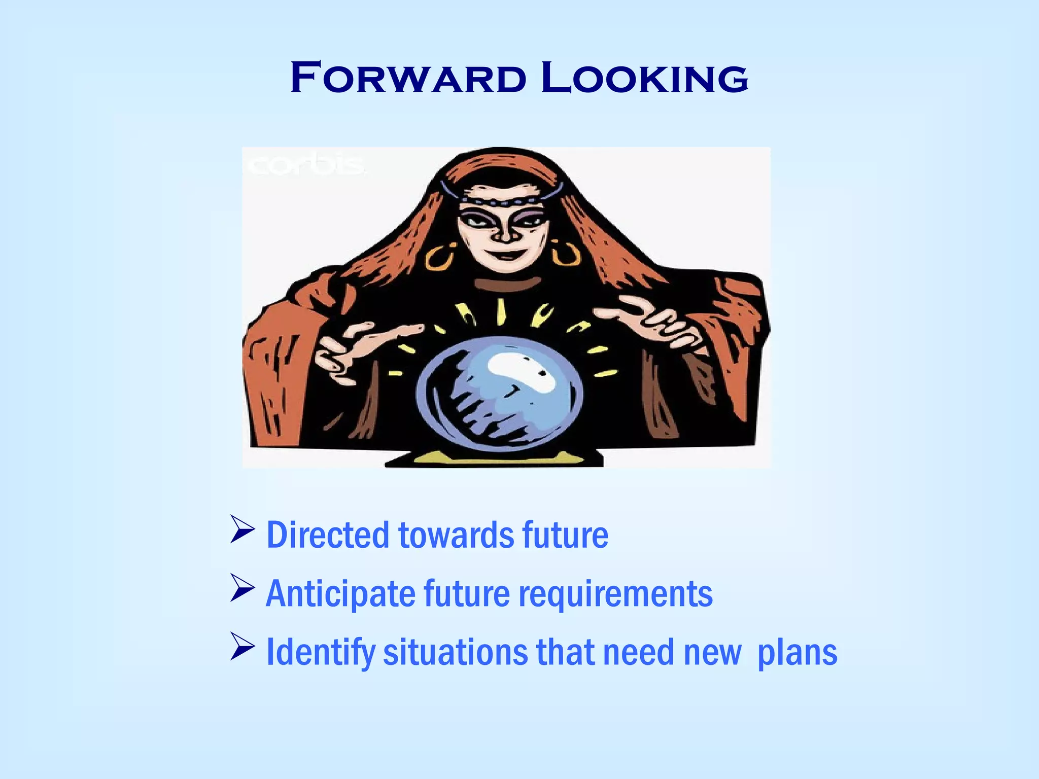 Forward Looking
 Directed towards future
 Anticipate future requirements
 Identify situations that need new plans
 