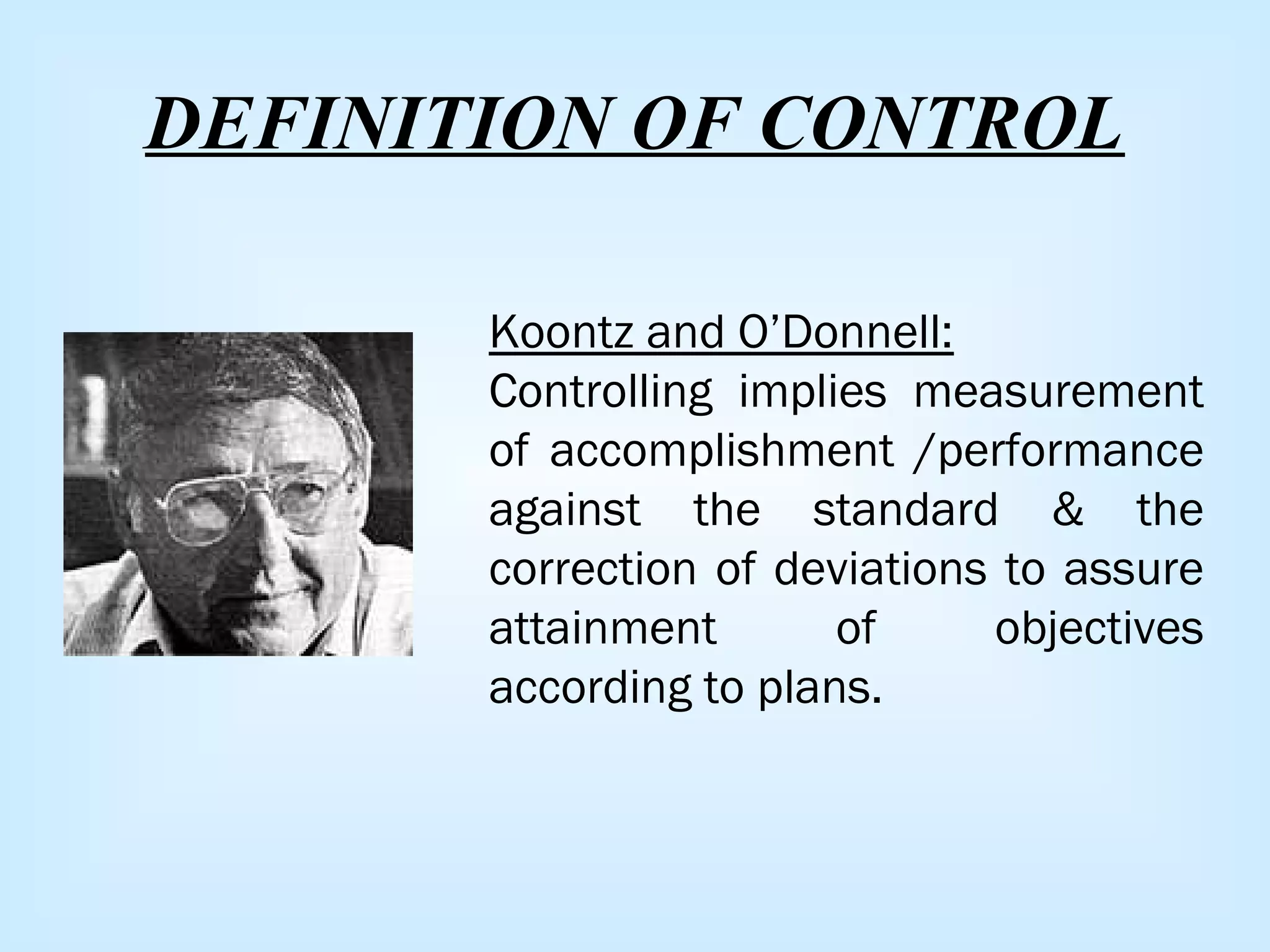 DEFINITION OF CONTROL
Koontz and O’Donnell:
Controlling implies measurement
of accomplishment /performance
against the standard & the
correction of deviations to assure
attainment of objectives
according to plans.
 