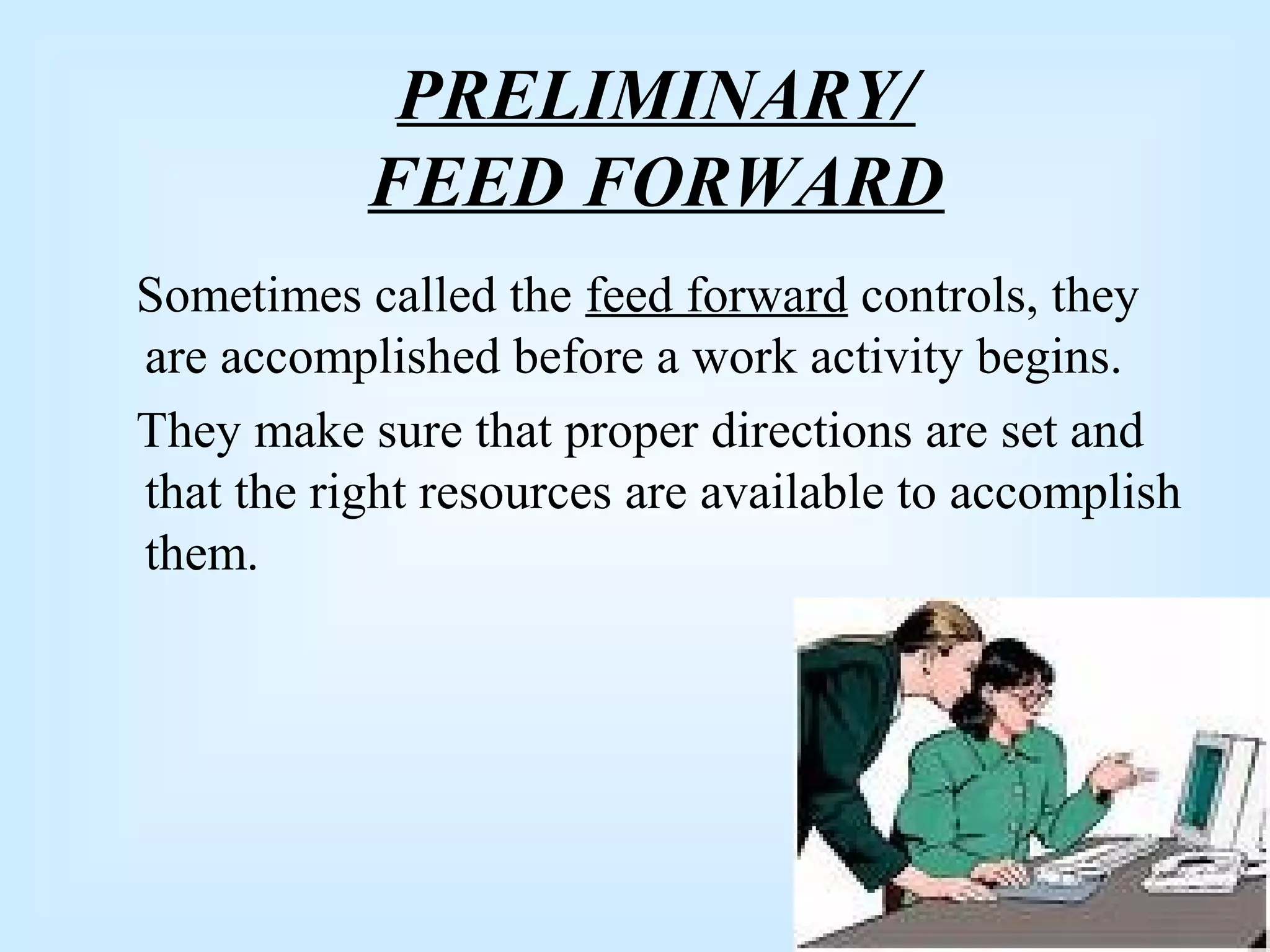 PRELIMINARY/
FEED FORWARD
Sometimes called the feed forward controls, they
are accomplished before a work activity begins.
They make sure that proper directions are set and
that the right resources are available to accomplish
them.
 