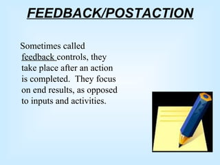FEEDBACK/POSTACTION
Sometimes called
feedback controls, they
take place after an action
is completed. They focus
on end results, as opposed
to inputs and activities.
 