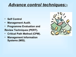 Advance control techniques:-
• Self Control
• Management Audit.
• Programme Evaluation and
Review Techniques (PERT).
• Critical Path Method (CPM).
• Management Information
Systems (MIS).
 