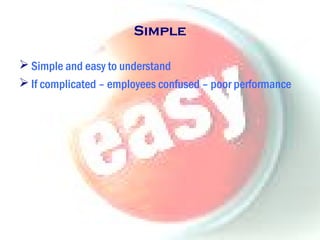 Simple
 Simple and easy to understand
 If complicated – employees confused – poor performance
 