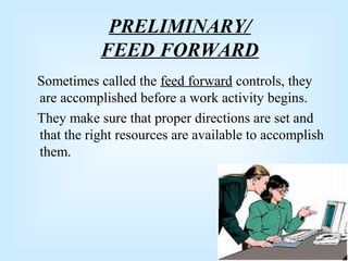 PRELIMINARY/
FEED FORWARD
Sometimes called the feed forward controls, they
are accomplished before a work activity begins.
They make sure that proper directions are set and
that the right resources are available to accomplish
them.
 