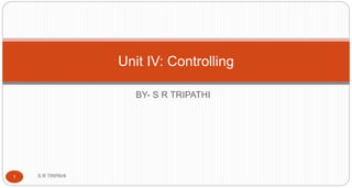 BY- S R TRIPATHI
Unit IV: Controlling
S R TRIPAHI1
 