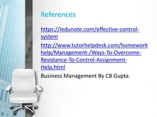 References
https://iedunote.com/effective-control-
system
http://www.tutorhelpdesk.com/homework
help/Management-/Ways-To-Overcome-
Resistance-To-Control-Assignment-
Help.html
Business Management By CB Gupta.
 