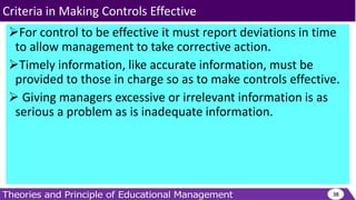 For control to be effective it must report deviations in time
to allow management to take corrective action.
Timely information, like accurate information, must be
provided to those in charge so as to make controls effective.
 Giving managers excessive or irrelevant information is as
serious a problem as is inadequate information.
38
Criteria in Making Controls Effective
 