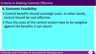 6. Economic Feasibility:
Control benefits should outweigh costs. In other words,
control should be cost-effective.
Thus the costs of the control system have to be weighed
against the benefits it can return.
39
Criteria in Making Controls Effective
 