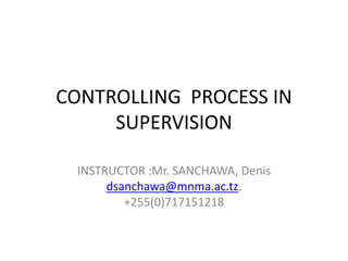 CONTROLLING PROCESS IN
SUPERVISION
INSTRUCTOR :Mr. SANCHAWA, Denis
dsanchawa@mnma.ac.tz.
+255(0)717151218
 