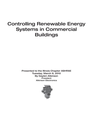 Controlling Renewable Energy
  Systems in Commercial
           Buildings




     Presented to the Illinois Chapter ASHRAE
             Tuesday, March 9, 2010
               By Gaylen Atkinson
                     President
                Atkinson Electronics
 