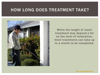 While the length of roach treatment may depend a bit on the level of infestation, most treatments can take up to a month to be completed. How Long Does Treatment Take?http://www.slugabug.com