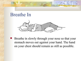  Breathe in slowly through your nose so that your
stomach moves out against your hand. The hand
on your chest should remain as still as possible.
Breathe In
 