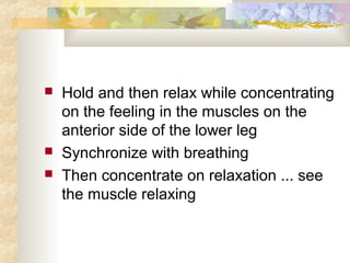  Hold and then relax while concentrating
on the feeling in the muscles on the
anterior side of the lower leg
 Synchronize with breathing
 Then concentrate on relaxation ... see
the muscle relaxing
 