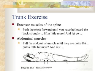 Trunk Exercise
 Extensor muscles of the spine
 Push the chest forward until you have hollowed the
back strongly ... lift a little more! And let go ...
 Abdominal muscles
 Pull the abdominal muscle until they are quite flat ...
pull a little bit more! And rest ...
 