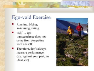 Ego-void Exercise
 Running, biking,
swimming, skiing
 BUT ... ego
transcendence does not
come from competing
with oneself
 Therefore, don't always
measure performance
(e.g. against your past, an
ideal, etc)
 