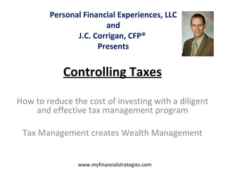 Controlling Taxes How to reduce the cost of investing with a diligent and effective tax management program Tax Management creates Wealth Management Personal Financial Experiences, LLC and J.C. Corrigan, CFP®  Presents www.myfinancialstrategies.com 