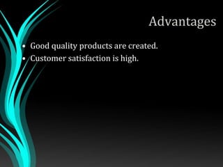 Advantages
• Good quality products are created.
• Customer satisfaction is high.
 