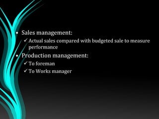 • Sales management:
 Actual sales compared with budgeted sale to measure
performance
• Production management:
 To foreman
 To Works manager
 