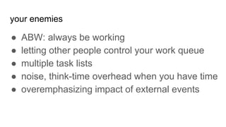 ● ABW: always be working
● letting other people control your work queue
● multiple task lists
● noise, think-time overhead when you have time
● overemphasizing impact of external events
your enemies
 