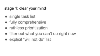 stage 1: clear your mind
● single task list
● fully comprehensive
● ruthless prioritization
● filter out what you can’t do right now
● explicit “will not do” list
 