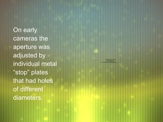 On early
cameras the
aperture was
adjusted by                QuickTime™ and a



individual metal
                             decompressor
                   are needed to see this picture.




“stop” plates
that had holes
of different
diameters.
 