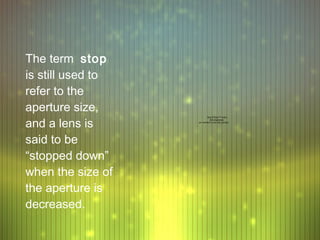 The term stop
is still used to
refer to the
aperture size,
and a lens is
                           QuickTime™ and a
                             decompressor
                   are needed to see this picture.




said to be
“stopped down”
when the size of
the aperture is
decreased.
 