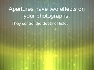 Apertures have two effects on
     your photographs:
 They control the depth of field.
 