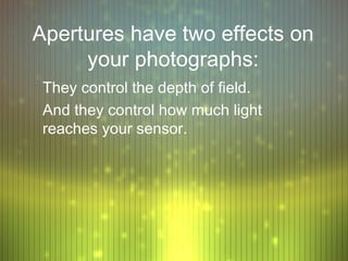 Apertures have two effects on
     your photographs:
 They control the depth of field.
 And they control how much light
 reaches your sensor.
 