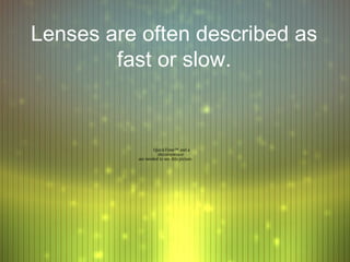 Lenses are often described as
        fast or slow.


                  QuickTime™ and a
                    decompressor
          are needed to see this picture.
 