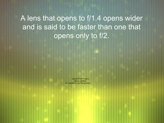 A lens that opens to f/1.4 opens wider
and is said to be faster than one that
          opens only to f/2.




                     QuickTime™ and a
                       decompressor
             are needed to see this picture.
 
