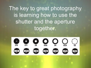 The key to great photography
 is learning how to use the
  shutter and the aperture
          together.
 