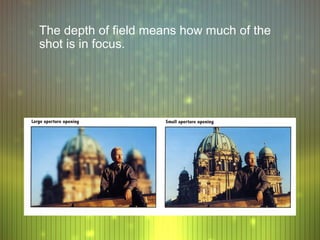 The depth of field means how much of the
shot is in focus.
 