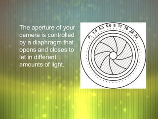 The aperture of your
camera is controlled
by a diaphragm that
opens and closes to
let in different
amounts of light.
 
